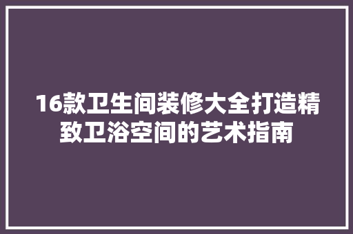 16款卫生间装修大全打造精致卫浴空间的艺术指南  第1张