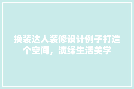 换装达人装修设计例子打造个空间，演绎生活美学