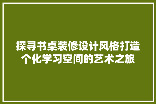 探寻书桌装修设计风格打造个化学习空间的艺术之旅