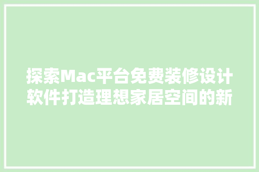 探索Mac平台免费装修设计软件打造理想家居空间的新选择