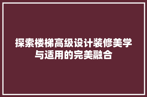 探索楼梯高级设计装修美学与适用的完美融合