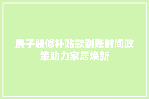 房子装修补贴款到账时间政策助力家居焕新