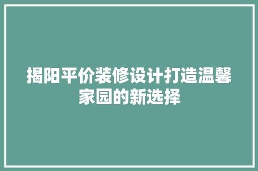 揭阳平价装修设计打造温馨家园的新选择