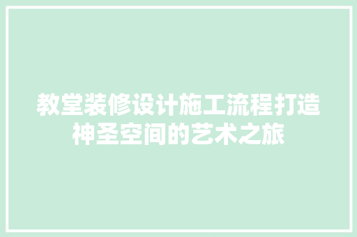 教堂装修设计施工流程打造神圣空间的艺术之旅