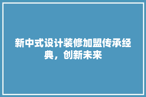 新中式设计装修加盟传承经典，创新未来