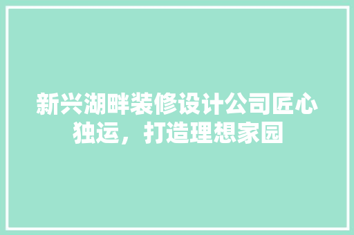 新兴湖畔装修设计公司匠心独运，打造理想家园