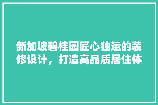 新加坡碧桂园匠心独运的装修设计，打造高品质居住体验