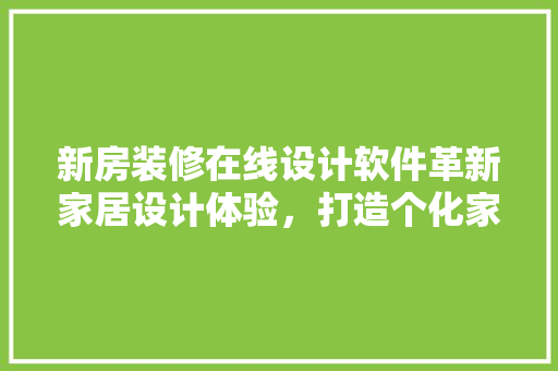 新房装修在线设计软件革新家居设计体验，打造个化家居空间