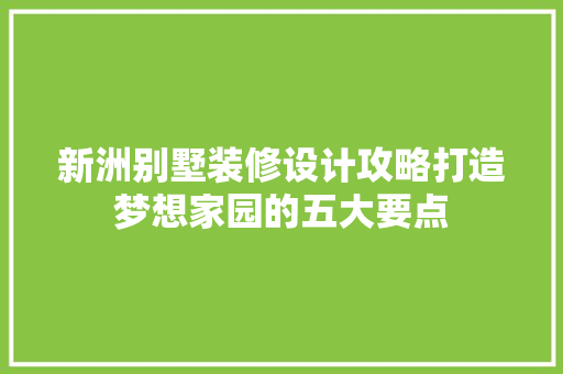 新洲别墅装修设计攻略打造梦想家园的五大要点