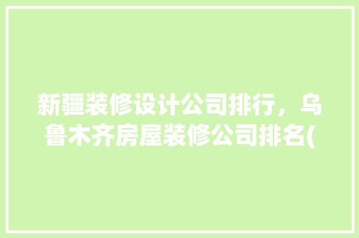 新疆装修设计公司排行，乌鲁木齐房屋装修公司排名(2016最新)