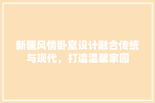 新疆风情卧室设计融合传统与现代，打造温馨家园