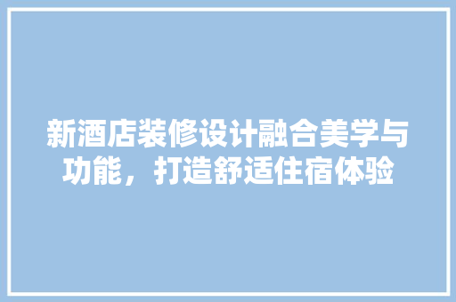 新酒店装修设计融合美学与功能，打造舒适住宿体验