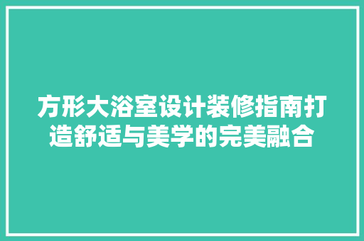 方形大浴室设计装修指南打造舒适与美学的完美融合