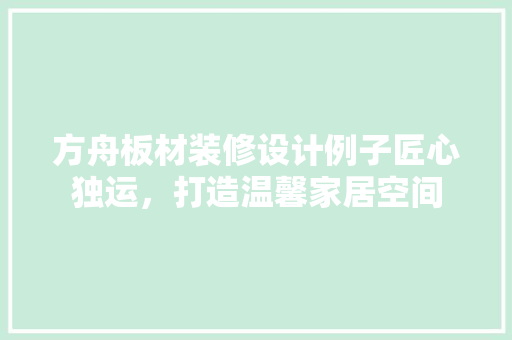 方舟板材装修设计例子匠心独运，打造温馨家居空间