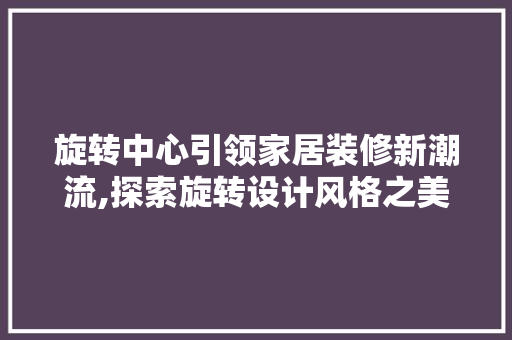 旋转中心引领家居装修新潮流,探索旋转设计风格之美