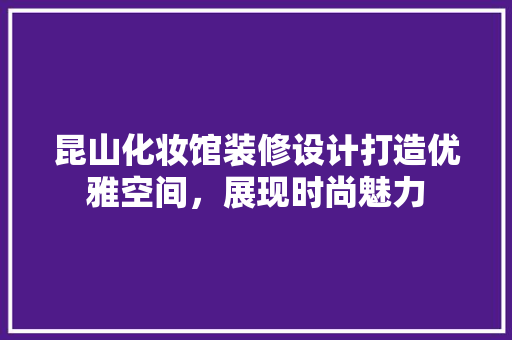 昆山化妆馆装修设计打造优雅空间，展现时尚魅力
