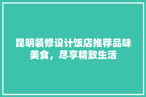 昆明装修设计饭店推荐品味美食，尽享精致生活