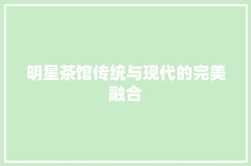 明星茶馆传统与现代的完美融合