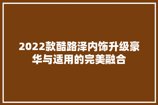 2022款酷路泽内饰升级豪华与适用的完美融合  第1张