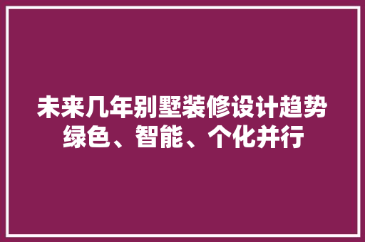 未来几年别墅装修设计趋势绿色、智能、个化并行