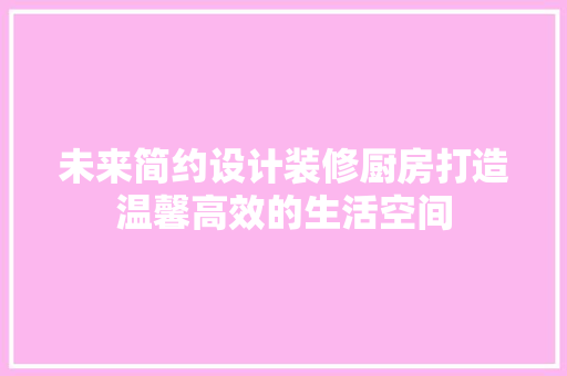 未来简约设计装修厨房打造温馨高效的生活空间