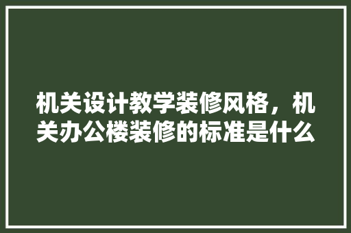 机关设计教学装修风格，机关办公楼装修的标准是什么样的