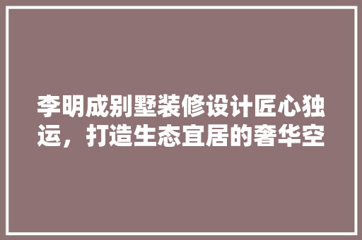 李明成别墅装修设计匠心独运，打造生态宜居的奢华空间