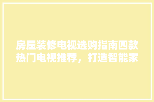 房屋装修电视选购指南四款热门电视推荐，打造智能家居新体验