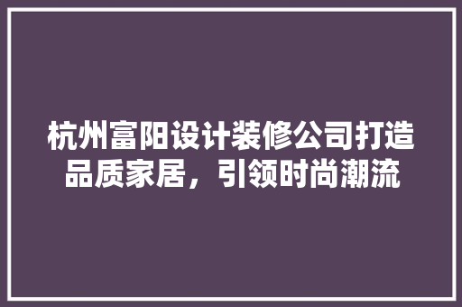 杭州富阳设计装修公司打造品质家居，引领时尚潮流