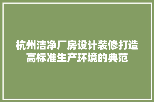 杭州洁净厂房设计装修打造高标准生产环境的典范