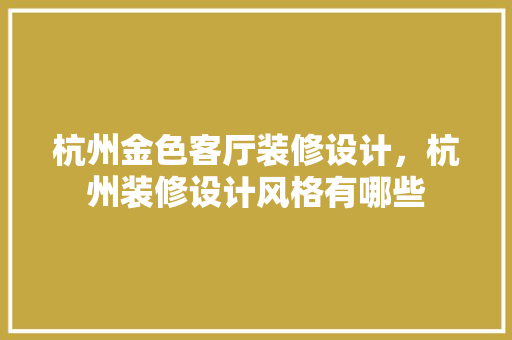 杭州金色客厅装修设计，杭州装修设计风格有哪些