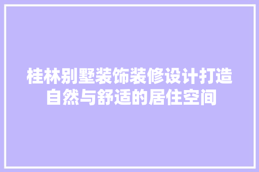 桂林别墅装饰装修设计打造自然与舒适的居住空间