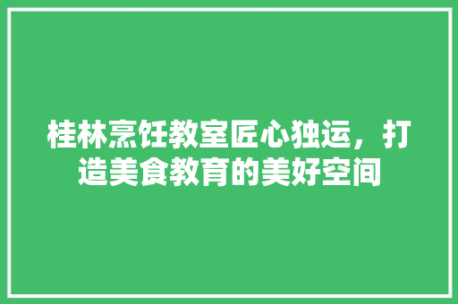桂林烹饪教室匠心独运，打造美食教育的美好空间