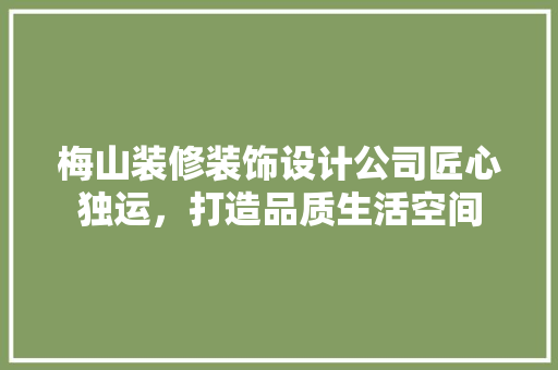 梅山装修装饰设计公司匠心独运，打造品质生活空间