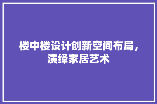 楼中楼设计创新空间布局，演绎家居艺术