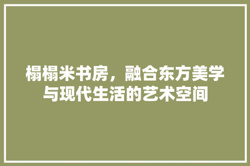 榻榻米书房，融合东方美学与现代生活的艺术空间