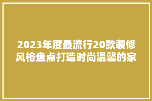 2023年度最流行20款装修风格盘点打造时尚温馨的家  第1张