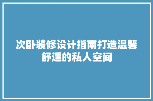 次卧装修设计指南打造温馨舒适的私人空间