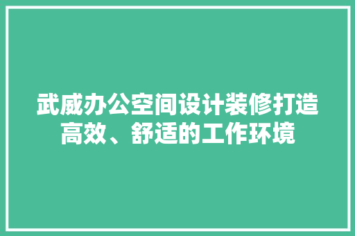 武威办公空间设计装修打造高效、舒适的工作环境