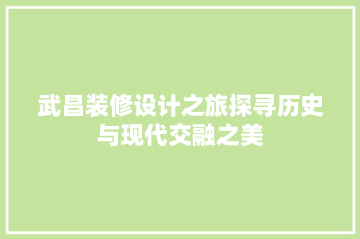 武昌装修设计之旅探寻历史与现代交融之美