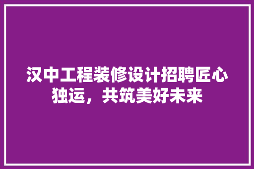 汉中工程装修设计招聘匠心独运，共筑美好未来
