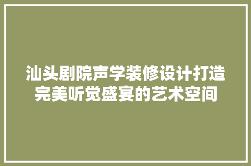 汕头剧院声学装修设计打造完美听觉盛宴的艺术空间