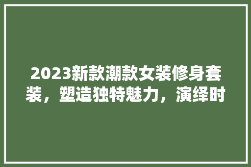2023新款潮款女装修身套装，塑造独特魅力，演绎时尚风采  第1张