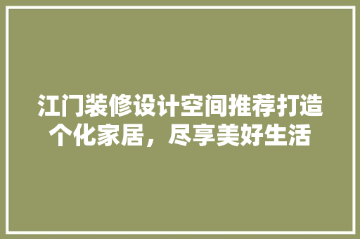 江门装修设计空间推荐打造个化家居，尽享美好生活