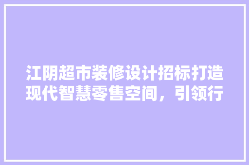 江阴超市装修设计招标打造现代智慧零售空间，引领行业发展新潮流