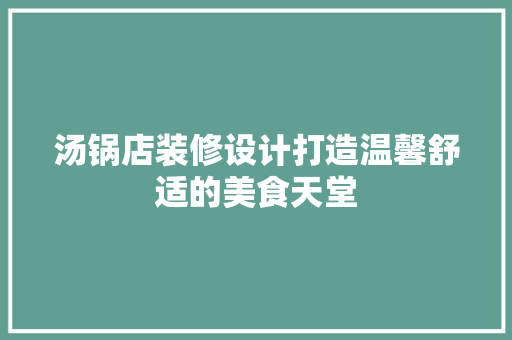 汤锅店装修设计打造温馨舒适的美食天堂