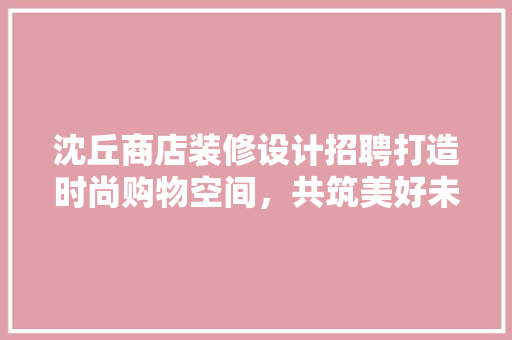 沈丘商店装修设计招聘打造时尚购物空间，共筑美好未来