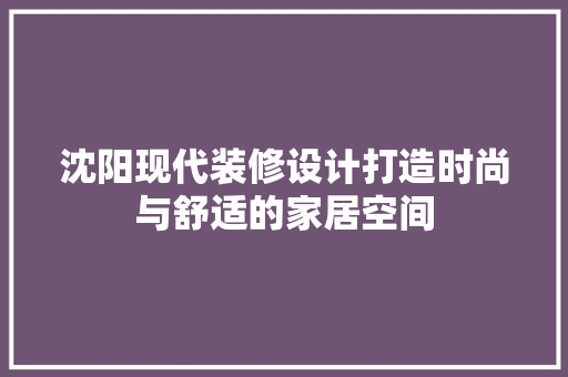 沈阳现代装修设计打造时尚与舒适的家居空间