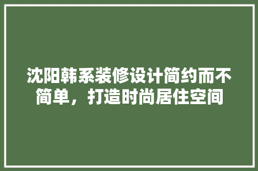沈阳韩系装修设计简约而不简单，打造时尚居住空间