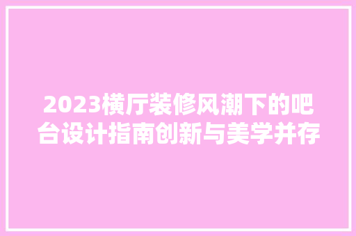 2023横厅装修风潮下的吧台设计指南创新与美学并存  第1张